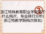 浙江特殊教育职业学院属于什么档次，专业排行分析(浙江特教学院档次排名)