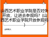 山西艺术职业学院是否对外开放，让进去参观吗？(山西艺术职业学院开放参观吗)