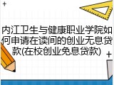 内江卫生与健康职业学院如何申请在读间的创业无息贷款(在校创业免息贷款)