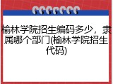 榆林学院招生编码多少，隶属哪个部门(榆林学院招生代码)