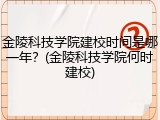 金陵科技学院建校时间是哪一年？(金陵科技学院何时建校)