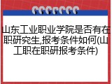 山东工业职业学院是否有在职研究生,报考条件如何(山工职在职研报考条件)