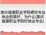 重庆健康职业学院哪些专业就业前景好，为什么(重庆健康职业学院好就业专业)