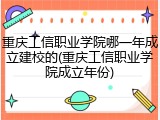 重庆工信职业学院哪一年成立建校的(重庆工信职业学院成立年份)
