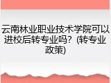 云南林业职业技术学院可以进校后转专业吗？(转专业政策)