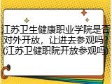 江苏卫生健康职业学院是否对外开放，让进去参观吗？(江苏卫健职院开放参观吗)