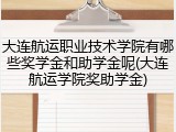 大连航运职业技术学院有哪些奖学金和助学金呢(大连航运学院奖助学金)