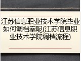 江苏信息职业技术学院毕业如何调档案呢(江苏信息职业技术学院调档流程)