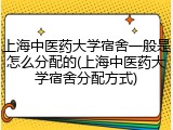 上海中医药大学宿舍一般是怎么分配的(上海中医药大学宿舍分配方式)
