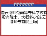 连云港师范高等专科学校有没有院士，大概多少(连云港师专有院士吗)