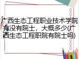 广西生态工程职业技术学院有没有院士，大概多少(广西生态工程职院有院士吗)