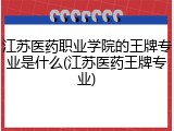江苏医药职业学院的王牌专业是什么(江苏医药王牌专业)