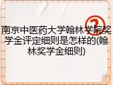 南京中医药大学翰林学院奖学金评定细则是怎样的(翰林奖学金细则)