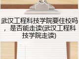 武汉工程科技学院要住校吗，是否能走读(武汉工程科技学院走读)