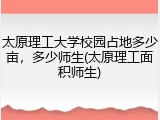 太原理工大学校园占地多少亩，多少师生(太原理工面积师生)