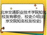 北京交通职业技术学院知名校友有哪些，校史介绍(北京交院知名校友校史)