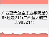 广西蓝天航空职业学院是985还是211(广西蓝天航空非985211)