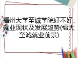 福州大学至诚学院好不好，就业现状及发展趋势(福大至诚就业前景)