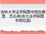 吉林大学法学院图书馆在哪里，怎么样(吉大法学院图书馆位置)