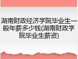 湖南财政经济学院毕业生一般年薪多少钱(湖南财政学院毕业生薪资)