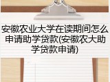 安徽农业大学在读期间怎么申请助学贷款(安徽农大助学贷款申请)