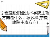 宁夏建设职业技术学院主攻方向是什么，怎么样(宁夏建院主攻方向)