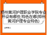 郑州黄河护理职业学院专业开设有哪些,特色在哪(郑州黄河护理专业特色)