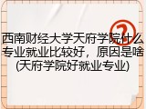 西南财经大学天府学院什么专业就业比较好，原因是啥(天府学院好就业专业)