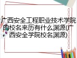 广西安全工程职业技术学院的校名来历有什么渊源(广西安全学院校名渊源)