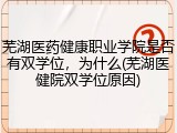 芜湖医药健康职业学院是否有双学位，为什么(芜湖医健院双学位原因)