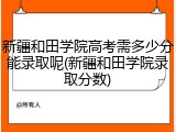 新疆和田学院高考需多少分能录取呢(新疆和田学院录取分数)