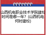 山西机电职业技术学院建校时间是哪一年？(山西机电何时建校)