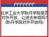 北京工业大学耿丹学院是否对外开放，让进去参观吗？(耿丹学院对外开放吗)