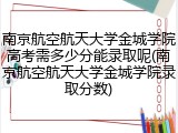 南京航空航天大学金城学院高考需多少分能录取呢(南京航空航天大学金城学院录取分数)
