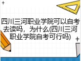四川三河职业学院可以自考去读吗，为什么(四川三河职业学院自考可行吗)