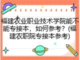 福建农业职业技术学院能不能专接本，如何参考？(福建农职院专接本参考)