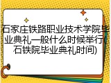 石家庄铁路职业技术学院毕业典礼一般什么时候举行(石铁院毕业典礼时间)