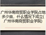 广州华南商贸职业学院占地多少亩，什么情况下成立(广州华南商贸职业学院)