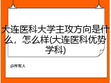 大连医科大学主攻方向是什么，怎么样(大连医科优势学科)