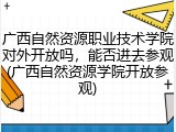 广西自然资源职业技术学院对外开放吗，能否进去参观(广西自然资源学院开放参观)