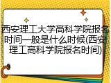 西安理工大学高科学院报名时间一般是什么时候(西安理工高科学院报名时间)