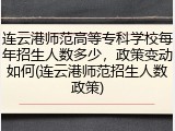 连云港师范高等专科学校每年招生人数多少，政策变动如何(连云港师范招生人数政策)