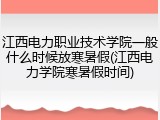 江西电力职业技术学院一般什么时候放寒暑假(江西电力学院寒暑假时间)