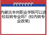 内蒙古丰州职业学院可以进校后转专业吗？(校内转专业政策)