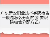 广东新安职业技术学院宿舍一般是怎么分配的(新安职院宿舍分配方式)
