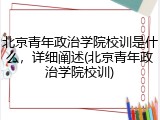 北京青年政治学院校训是什么，详细阐述(北京青年政治学院校训)