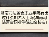 湖南司法警官职业学院有出过什么知名人士吗(湖南司法警官职业学院知名校友)