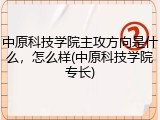 中原科技学院主攻方向是什么，怎么样(中原科技学院专长)