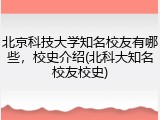 北京科技大学知名校友有哪些，校史介绍(北科大知名校友校史)