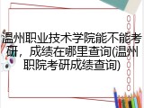 温州职业技术学院能不能考研，成绩在哪里查询(温州职院考研成绩查询)